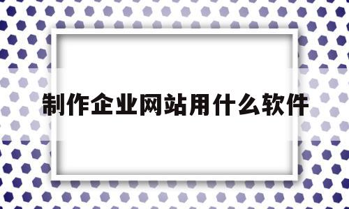 制作企业网站用什么软件(制作企业网站用什么软件好),制作企业网站用什么软件,百度,模板,微信,第1张 制作企业网站用什么软件(制作企业网站用什么软件好),制作企业网站用什么软件(制作企业网站用什么软件好),制作企业网站用什么软件,百度,模板,微信,第1张