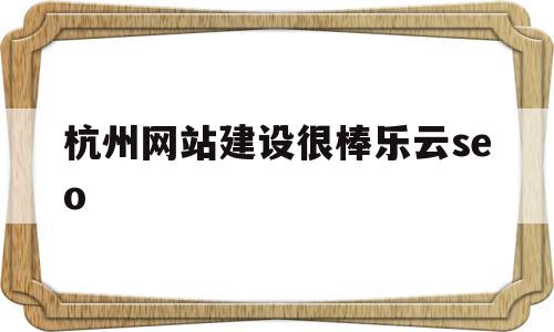杭州网站建设很棒乐云seo的简单介绍,杭州网站建设很棒乐云seo,百度,营销,免费,第1张 杭州网站建设很棒乐云seo的简单介绍,杭州网站建设很棒乐云seo的简单介绍,杭州网站建设很棒乐云seo,百度,营销,免费,第1张