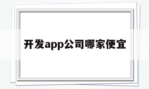 开发app公司哪家便宜(开发app公司哪家便宜一点),开发app公司哪家便宜,信息,视频,APP,第1张 开发app公司哪家便宜(开发app公司哪家便宜一点),开发app公司哪家便宜(开发app公司哪家便宜一点),开发app公司哪家便宜,信息,视频,APP,第1张