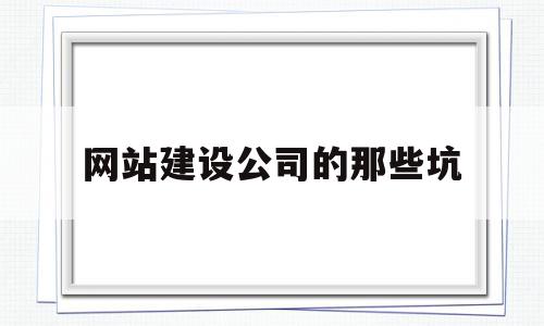 网站建设公司的那些坑(网站建设公司哪家好?该如何选择?),网站建设公司的那些坑(网站建设公司哪家好?该如何选择?),网站建设公司的那些坑,网站建设,排名,赚钱,第1张