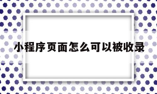 小程序页面怎么可以被收录(小程序页面怎么可以被收录呢),小程序页面怎么可以被收录(小程序页面怎么可以被收录呢),小程序页面怎么可以被收录,文章,百度,微信,第1张
