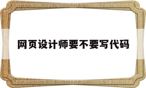 关于网页设计师要不要写代码的信息,网页设计师要不要写代码,信息,视频,模板,第1张 关于网页设计师要不要写代码的信息,关于网页设计师要不要写代码的信息,网页设计师要不要写代码,信息,视频,模板,第1张