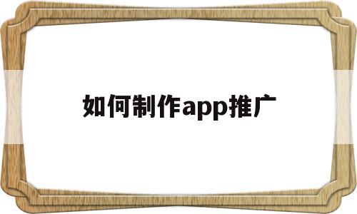 如何制作app推广(如何制作app推广方案),如何制作app推广,信息,文章,百度,第1张 如何制作app推广(如何制作app推广方案),如何制作app推广(如何制作app推广方案),如何制作app推广,信息,文章,百度,第1张