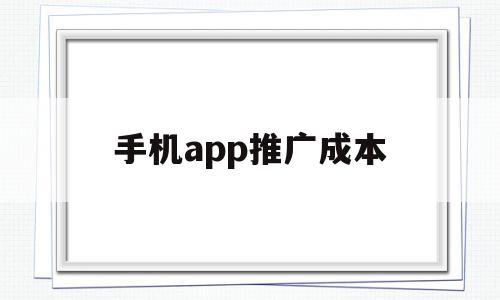 手机app推广成本(手机app推广成本高吗),手机app推广成本,信息,营销,APP,第1张 手机app推广成本(手机app推广成本高吗),手机app推广成本(手机app推广成本高吗),手机app推广成本,信息,营销,APP,第1张