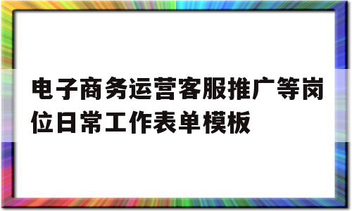 电子商务运营客服推广等岗位日常工作表单模板的简单介绍,电子商务运营客服推广等岗位日常工作表单模板,信息,模板,营销,第1张 电子商务运营客服推广等岗位日常工作表单模板的简单介绍,电子商务运营客服推广等岗位日常工作表单模板的简单介绍,电子商务运营客服推广等岗位日常工作表单模板,信息,模板,营销,第1张