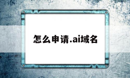 怎么申请.ai域名(怎么申请ai域名注册)