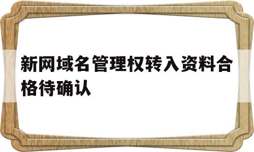 新网域名管理权转入资料合格待确认(新网域名管理权转入资料合格待确认怎么办)