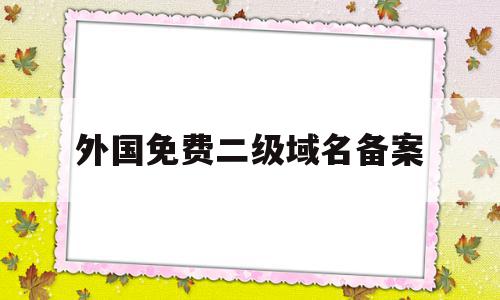 关于外国免费二级域名备案的信息,关于外国免费二级域名备案的信息,外国免费二级域名备案,信息,免费,二级域名,第1张