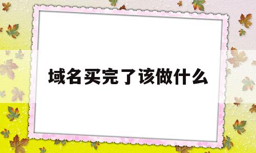 域名买完了该做什么(域名买下来之后怎么弄?),域名买完了该做什么,浏览器,域名注册,网络公司,第1张 域名买完了该做什么(域名买下来之后怎么弄?),域名买完了该做什么(域名买下来之后怎么弄?),域名买完了该做什么,浏览器,域名注册,网络公司,第1张