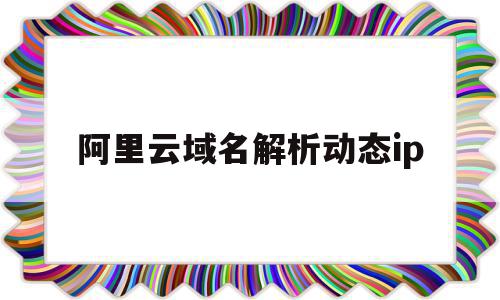 包含阿里云域名解析动态ip的词条,阿里云域名解析动态ip,虚拟主机,设置域名,第1张 包含阿里云域名解析动态ip的词条,包含阿里云域名解析动态ip的词条,阿里云域名解析动态ip,虚拟主机,设置域名,第1张