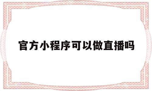官方小程序可以做直播吗(官方小程序可以做直播吗知乎),官方小程序可以做直播吗,信息,视频,微信,第1张 官方小程序可以做直播吗(官方小程序可以做直播吗知乎),官方小程序可以做直播吗(官方小程序可以做直播吗知乎),官方小程序可以做直播吗,信息,视频,微信,第1张