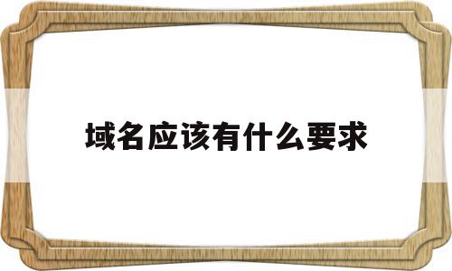域名应该有什么要求(域名应该有什么要求呢),域名应该有什么要求,信息,域名注册,管理系统,第1张 域名应该有什么要求(域名应该有什么要求呢),域名应该有什么要求(域名应该有什么要求呢),域名应该有什么要求,信息,域名注册,管理系统,第1张