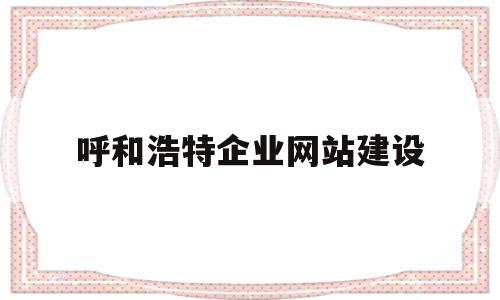 呼和浩特企业网站建设(呼和浩特市企业管理站电话),呼和浩特企业网站建设(呼和浩特市企业管理站电话),呼和浩特企业网站建设,信息,微信,营销,第1张