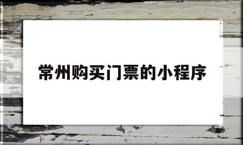 常州购买门票的小程序(常州购买门票的小程序叫啥)