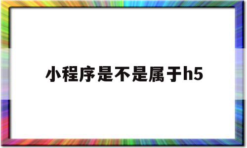 小程序是不是属于h5(小程序是不是属于h5平台),小程序是不是属于h5(小程序是不是属于h5平台),小程序是不是属于h5,信息,微信,账号,第1张