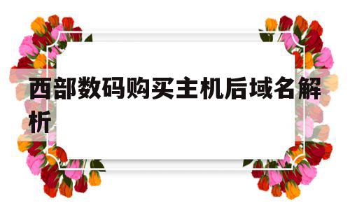 西部数码购买主机后域名解析(西部数码的域名怎么解析到阿里云)