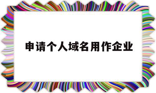 申请个人域名用作企业(个人的域名能不能用于公司网站备案),申请个人域名用作企业(个人的域名能不能用于公司网站备案),申请个人域名用作企业,信息,模板,商城,第1张
