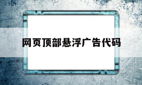 网页顶部悬浮广告代码(网页悬浮广告怎么消除?),网页顶部悬浮广告代码(网页悬浮广告怎么消除?),网页顶部悬浮广告代码,百度,模板,html,第1张