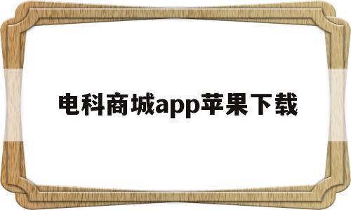 电科商城app苹果下载(电科商城app苹果下载不了),电科商城app苹果下载(电科商城app苹果下载不了),电科商城app苹果下载,信息,百度,APP,第1张