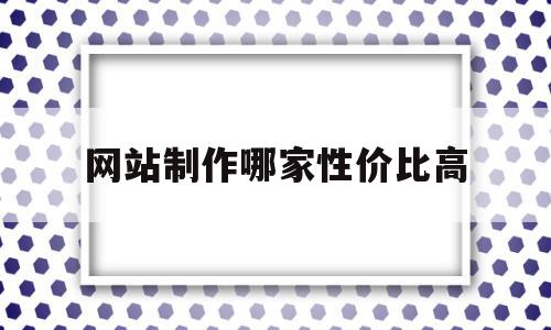 包含网站制作哪家性价比高的词条,包含网站制作哪家性价比高的词条,网站制作哪家性价比高,信息,百度,模板,第1张