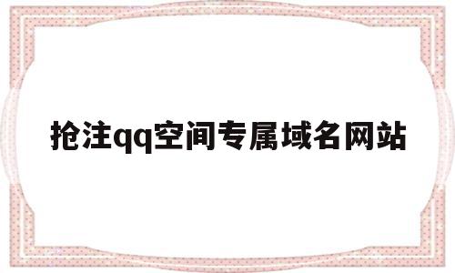 抢注qq空间专属域名网站的简单介绍,抢注qq空间专属域名网站的简单介绍,抢注qq空间专属域名网站,信息,百度,视频,第1张