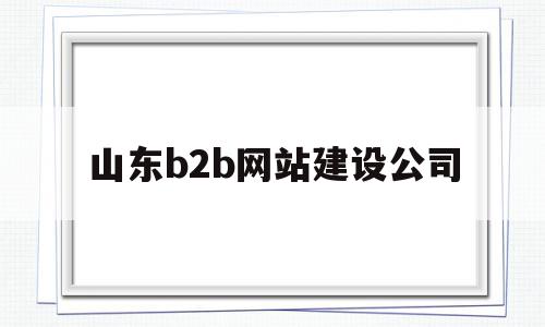 山东b2b网站建设公司(山东b2b网站建设公司有哪些),山东b2b网站建设公司(山东b2b网站建设公司有哪些),山东b2b网站建设公司,信息,百度,模板,第1张