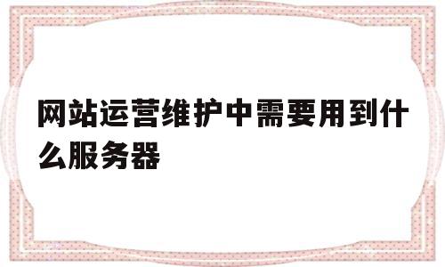 网站运营维护中需要用到什么服务器(网站运营维护中需要用到什么服务器类型),网站运营维护中需要用到什么服务器,视频,浏览器,网站建设,第1张 网站运营维护中需要用到什么服务器(网站运营维护中需要用到什么服务器类型),网站运营维护中需要用到什么服务器(网站运营维护中需要用到什么服务器类型),网站运营维护中需要用到什么服务器,视频,浏览器,网站建设,第1张