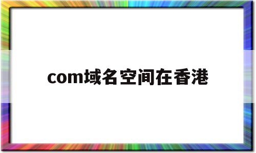 com域名空间在香港(com域名空间在香港可以用吗)