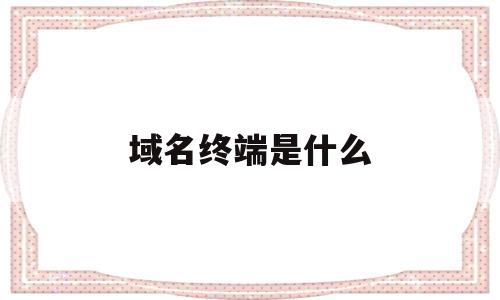 域名终端是什么(域名终端是什么意思),域名终端是什么,信息,企业网站,的网址,第1张 域名终端是什么(域名终端是什么意思),域名终端是什么(域名终端是什么意思),域名终端是什么,信息,企业网站,的网址,第1张