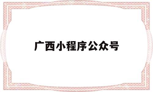 广西小程序公众号(广西小程序公众号有哪些),广西小程序公众号(广西小程序公众号有哪些),广西小程序公众号,信息,百度,微信,第1张
