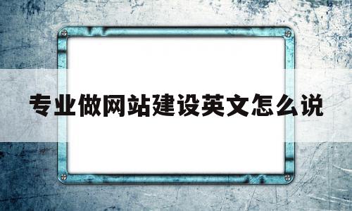专业做网站建设英文怎么说(专业网站建设公司需要做好哪些方面的工作),专业做网站建设英文怎么说,文章,百度,科技,第1张 专业做网站建设英文怎么说(专业网站建设公司需要做好哪些方面的工作),专业做网站建设英文怎么说(专业网站建设公司需要做好哪些方面的工作),专业做网站建设英文怎么说,文章,百度,科技,第1张