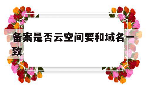 备案是否云空间要和域名一致(备案是否云空间要和域名一致呢),备案是否云空间要和域名一致(备案是否云空间要和域名一致呢),备案是否云空间要和域名一致,信息,投资,域名注册,第1张