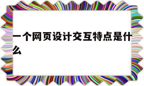 一个网页设计交互特点是什么(一个网页设计交互特点是什么呢)