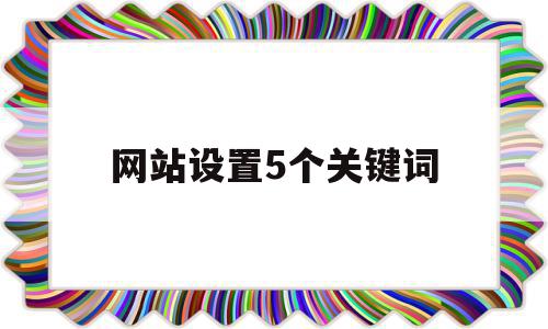 网站设置5个关键词(网站关键词应该怎么选取),网站设置5个关键词,信息,文章,营销,第1张 网站设置5个关键词(网站关键词应该怎么选取),网站设置5个关键词(网站关键词应该怎么选取),网站设置5个关键词,信息,文章,营销,第1张