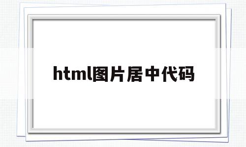 html图片居中代码(html图片居中代码并带入图片怎么写),html图片居中代码(html图片居中代码并带入图片怎么写),html图片居中代码,模板,浏览器,html,第1张