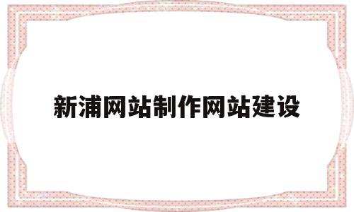 新浦网站制作网站建设的简单介绍,新浦网站制作网站建设的简单介绍,新浦网站制作网站建设,信息,百度,模板,第1张