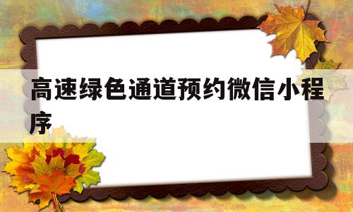 高速绿色通道预约微信小程序(高速绿色通道办理成功后怎么领取)