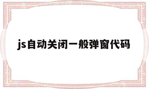 关于js自动关闭一般弹窗代码的信息,js自动关闭一般弹窗代码,信息,文章,浏览器,第1张 关于js自动关闭一般弹窗代码的信息,关于js自动关闭一般弹窗代码的信息,js自动关闭一般弹窗代码,信息,文章,浏览器,第1张