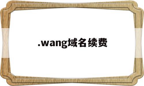 .wang域名续费(wang域名续费多少钱),.wang域名续费(wang域名续费多少钱),.wang域名续费,信息,账号,导航,第1张