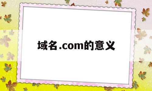 域名.com的意义(域名com指什么意思),域名.com的意义,信息,百度,域名注册,第1张 域名.com的意义(域名com指什么意思),域名.com的意义(域名com指什么意思),域名.com的意义,信息,百度,域名注册,第1张