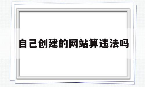 自己创建的网站算违法吗(自己创建的网站算违法吗怎么举报),自己创建的网站算违法吗,信息,投资,论坛,第1张 自己创建的网站算违法吗(自己创建的网站算违法吗怎么举报),自己创建的网站算违法吗(自己创建的网站算违法吗怎么举报),自己创建的网站算违法吗,信息,投资,论坛,第1张