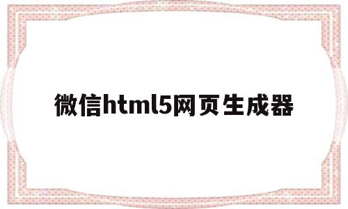 微信html5网页生成器的简单介绍,微信html5网页生成器,信息,百度,视频,第1张 微信html5网页生成器的简单介绍,微信html5网页生成器的简单介绍,微信html5网页生成器,信息,百度,视频,第1张