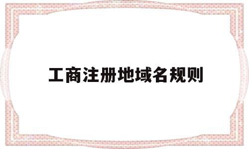 工商注册地域名规则(工商注册区域怎么选择),工商注册地域名规则(工商注册区域怎么选择),工商注册地域名规则,信息,科技,域名注册,第1张