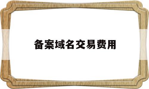 备案域名交易费用的简单介绍,备案域名交易费用的简单介绍,备案域名交易费用,信息,文章,百度,第1张