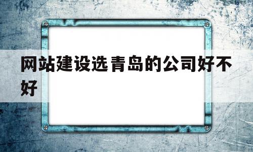 网站建设选青岛的公司好不好的简单介绍,网站建设选青岛的公司好不好,百度,营销,科技,第1张 网站建设选青岛的公司好不好的简单介绍,网站建设选青岛的公司好不好的简单介绍,网站建设选青岛的公司好不好,百度,营销,科技,第1张