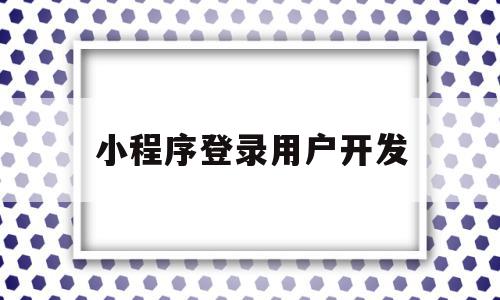 小程序登录用户开发(小程序开发授权登录教程),小程序登录用户开发,信息,模板,微信,第1张 小程序登录用户开发(小程序开发授权登录教程),小程序登录用户开发(小程序开发授权登录教程),小程序登录用户开发,信息,模板,微信,第1张