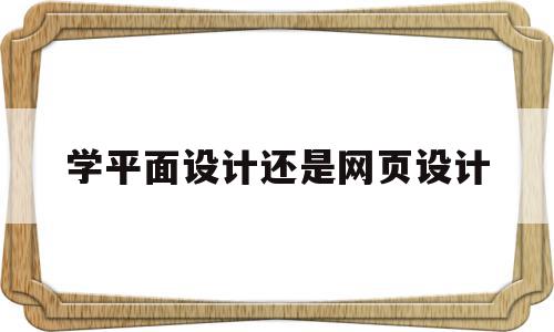 学平面设计还是网页设计(平面设计和网页设计哪个容易学),学平面设计还是网页设计(平面设计和网页设计哪个容易学),学平面设计还是网页设计,信息,视频,浏览器,第1张