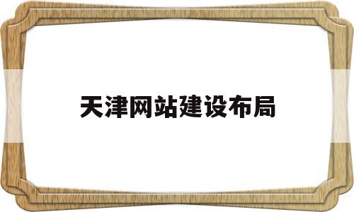 天津网站建设布局(天津网站建设方案外包),天津网站建设布局,百度,模板,网站建设,第1张 天津网站建设布局(天津网站建设方案外包),天津网站建设布局(天津网站建设方案外包),天津网站建设布局,百度,模板,网站建设,第1张