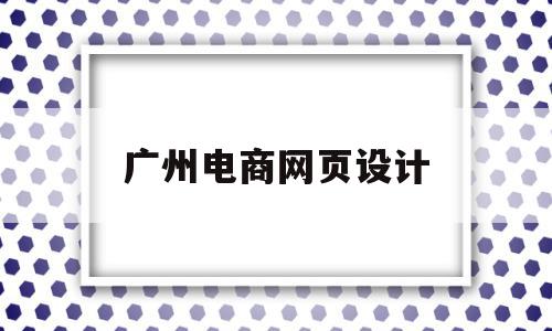 广州电商网页设计(广州电商网页设计公司)