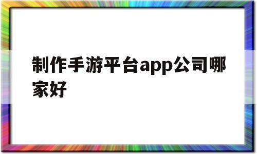 制作手游平台app公司哪家好(制作手游平台app公司哪家好一点),制作手游平台app公司哪家好,APP,科技,免费,第1张 制作手游平台app公司哪家好(制作手游平台app公司哪家好一点),制作手游平台app公司哪家好(制作手游平台app公司哪家好一点),制作手游平台app公司哪家好,APP,科技,免费,第1张